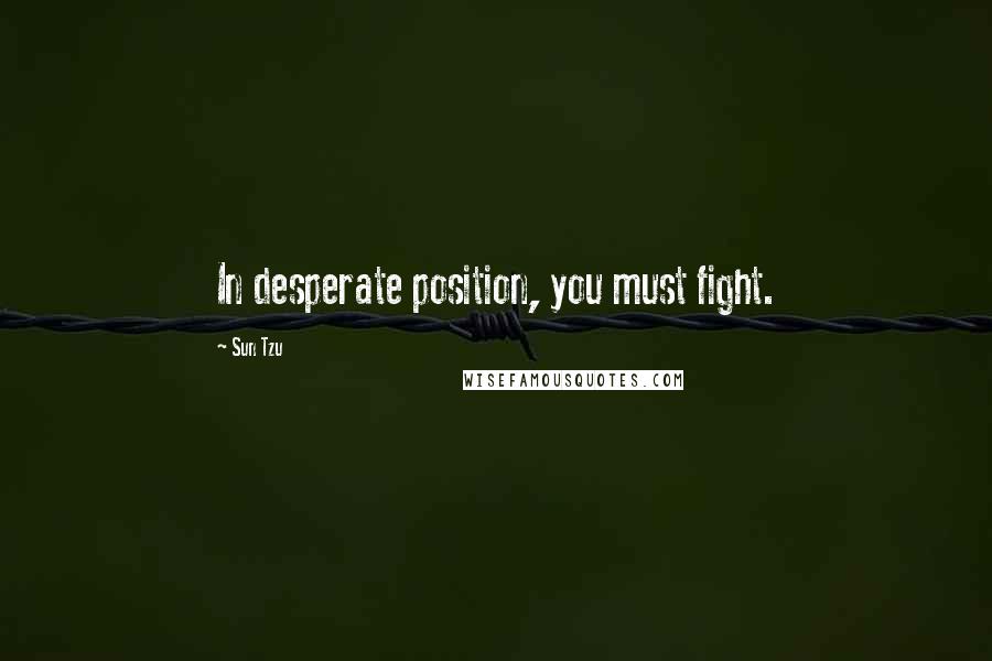 Sun Tzu Quotes: In desperate position, you must fight.