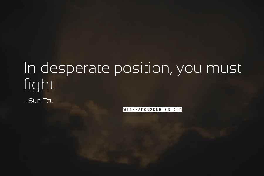 Sun Tzu Quotes: In desperate position, you must fight.