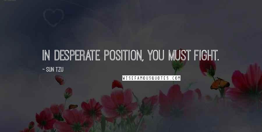 Sun Tzu Quotes: In desperate position, you must fight.