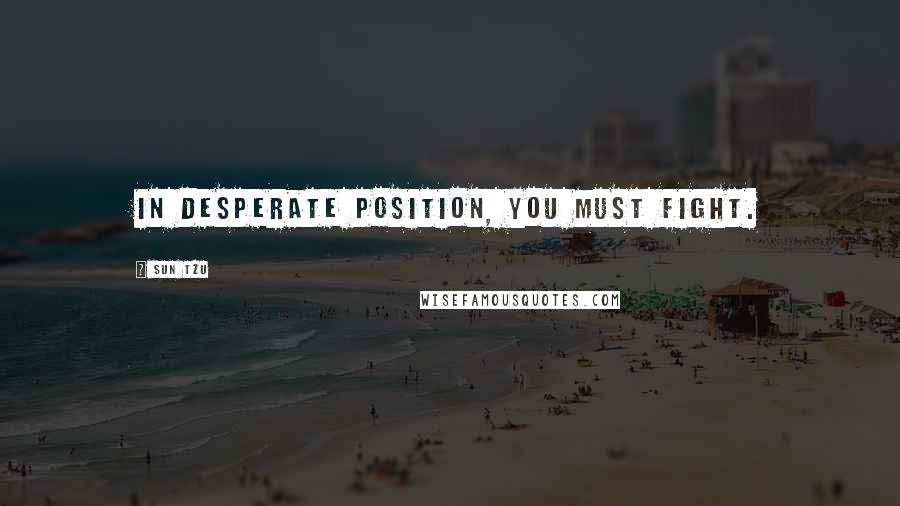 Sun Tzu Quotes: In desperate position, you must fight.