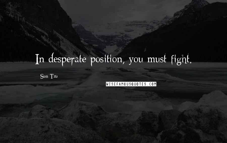 Sun Tzu Quotes: In desperate position, you must fight.
