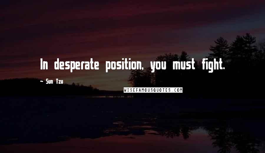 Sun Tzu Quotes: In desperate position, you must fight.