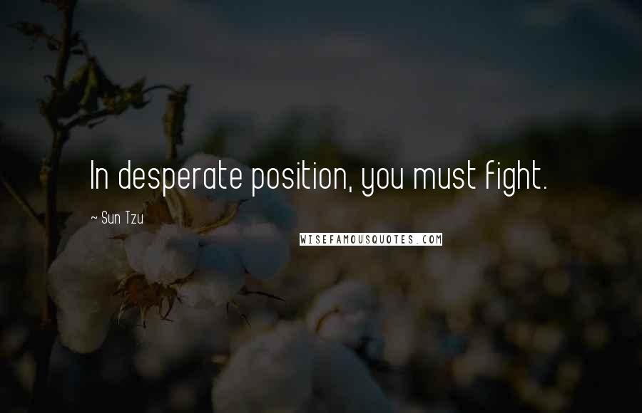 Sun Tzu Quotes: In desperate position, you must fight.
