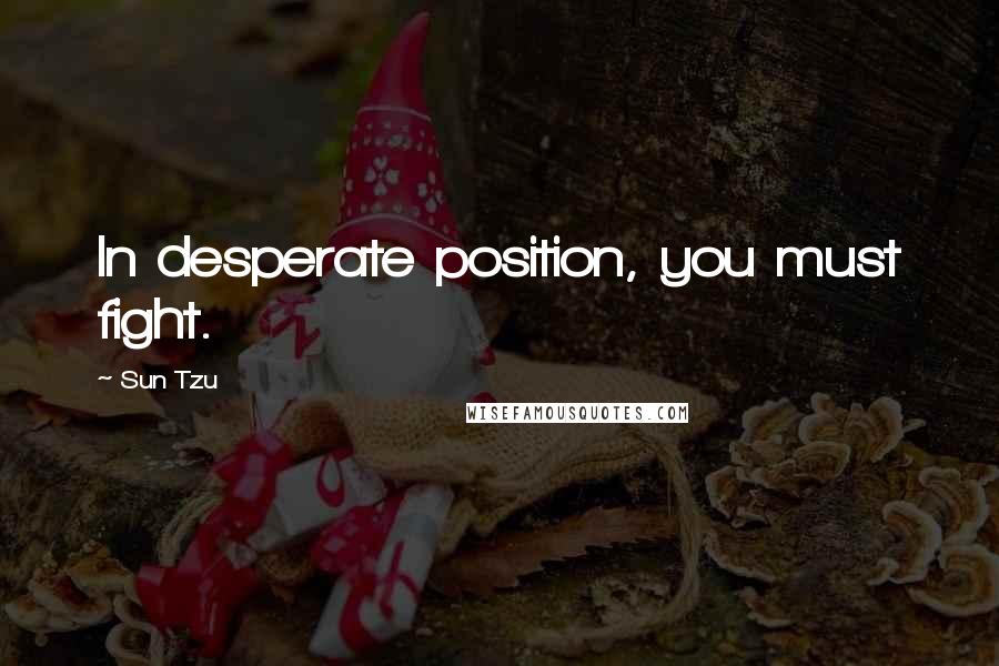 Sun Tzu Quotes: In desperate position, you must fight.