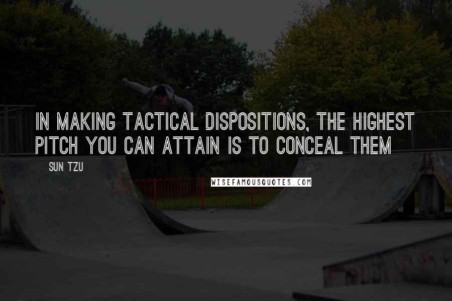 Sun Tzu Quotes: In making tactical dispositions, the highest pitch you can attain is to conceal them