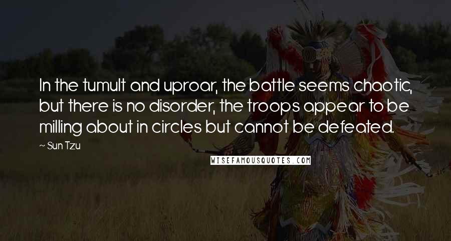 Sun Tzu Quotes: In the tumult and uproar, the battle seems chaotic, but there is no disorder, the troops appear to be milling about in circles but cannot be defeated.