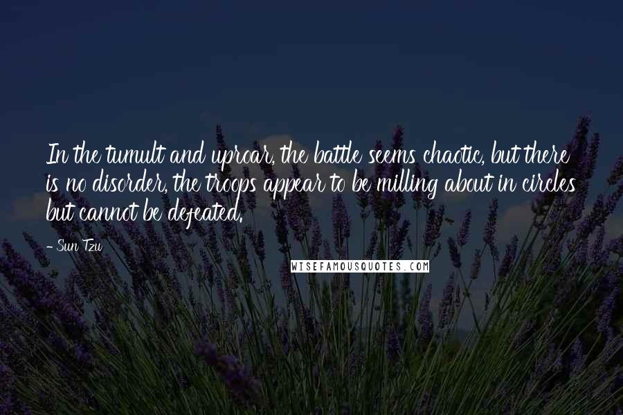 Sun Tzu Quotes: In the tumult and uproar, the battle seems chaotic, but there is no disorder, the troops appear to be milling about in circles but cannot be defeated.