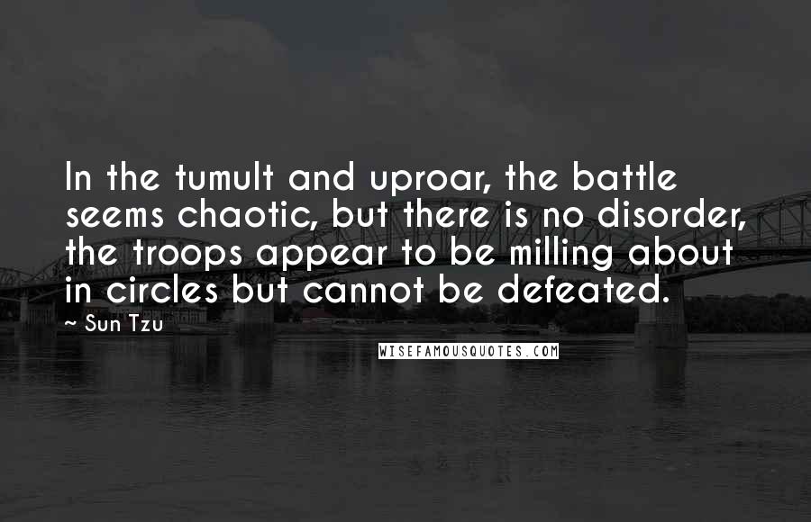 Sun Tzu Quotes: In the tumult and uproar, the battle seems chaotic, but there is no disorder, the troops appear to be milling about in circles but cannot be defeated.