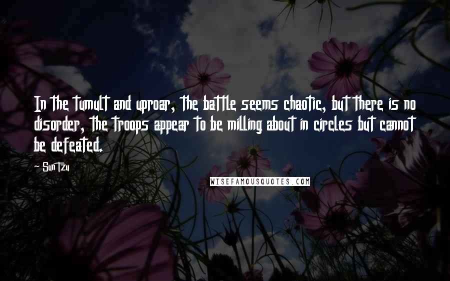 Sun Tzu Quotes: In the tumult and uproar, the battle seems chaotic, but there is no disorder, the troops appear to be milling about in circles but cannot be defeated.