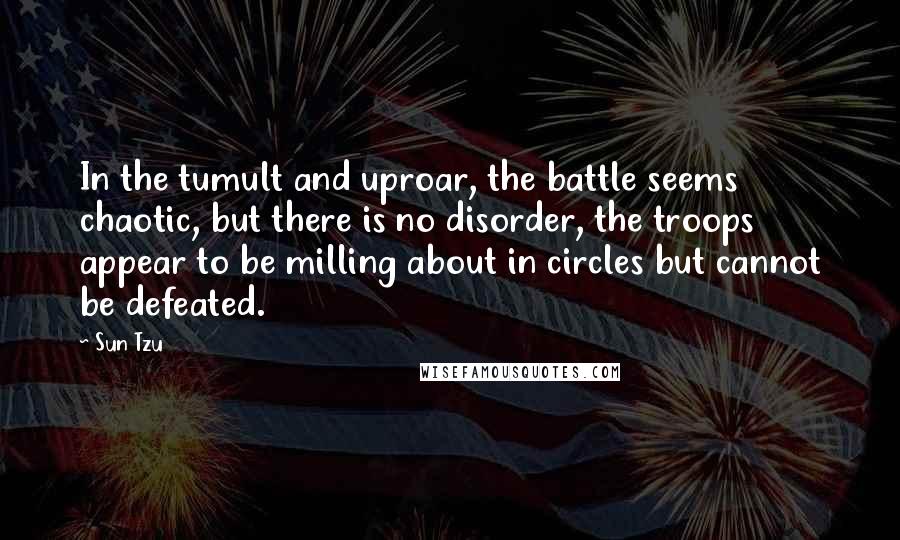 Sun Tzu Quotes: In the tumult and uproar, the battle seems chaotic, but there is no disorder, the troops appear to be milling about in circles but cannot be defeated.