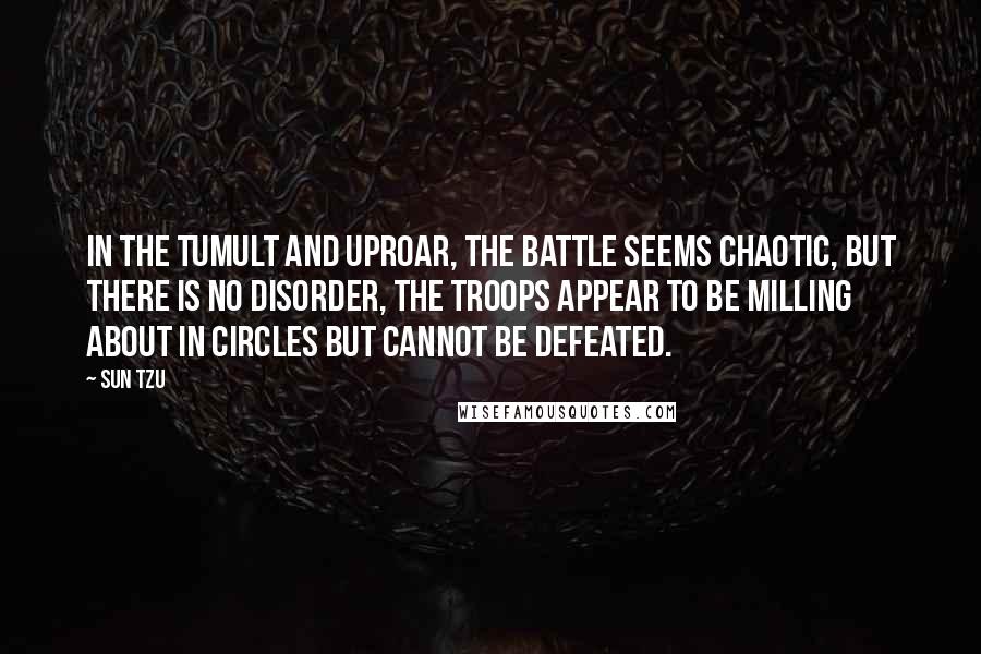 Sun Tzu Quotes: In the tumult and uproar, the battle seems chaotic, but there is no disorder, the troops appear to be milling about in circles but cannot be defeated.