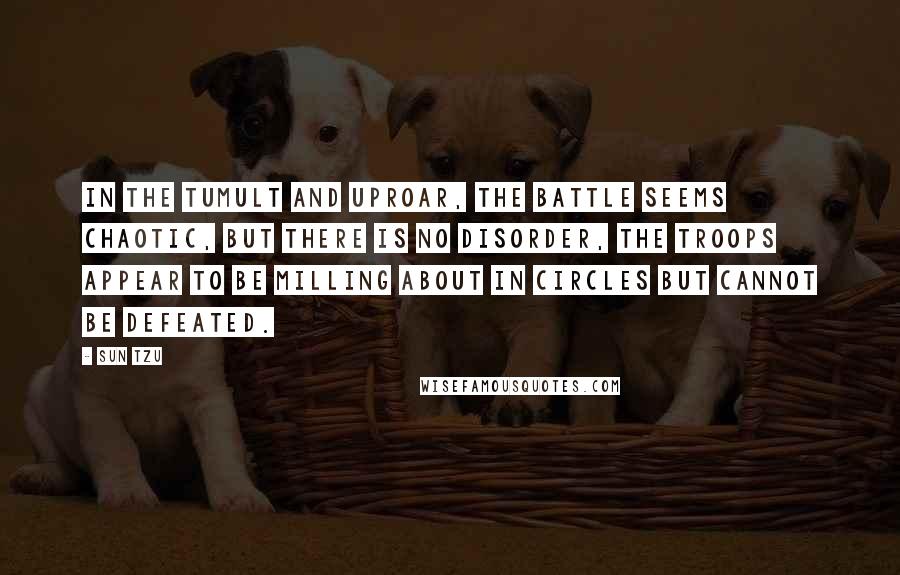 Sun Tzu Quotes: In the tumult and uproar, the battle seems chaotic, but there is no disorder, the troops appear to be milling about in circles but cannot be defeated.