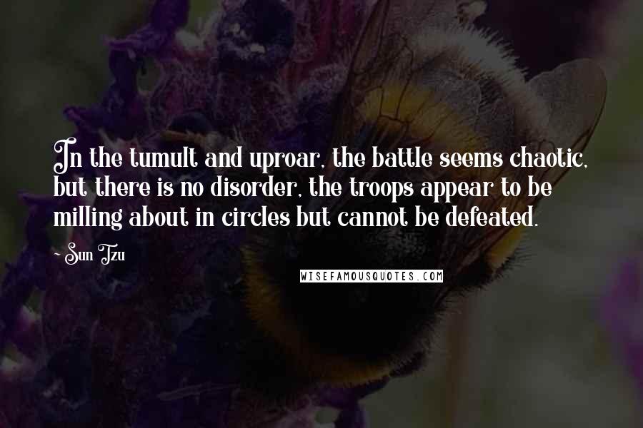 Sun Tzu Quotes: In the tumult and uproar, the battle seems chaotic, but there is no disorder, the troops appear to be milling about in circles but cannot be defeated.