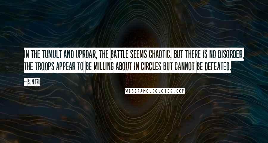 Sun Tzu Quotes: In the tumult and uproar, the battle seems chaotic, but there is no disorder, the troops appear to be milling about in circles but cannot be defeated.