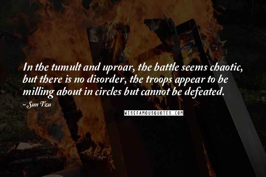 Sun Tzu Quotes: In the tumult and uproar, the battle seems chaotic, but there is no disorder, the troops appear to be milling about in circles but cannot be defeated.