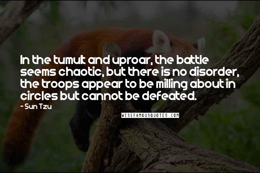 Sun Tzu Quotes: In the tumult and uproar, the battle seems chaotic, but there is no disorder, the troops appear to be milling about in circles but cannot be defeated.