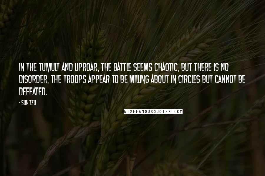 Sun Tzu Quotes: In the tumult and uproar, the battle seems chaotic, but there is no disorder, the troops appear to be milling about in circles but cannot be defeated.