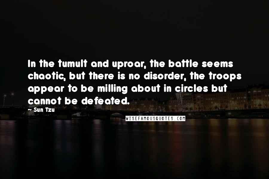 Sun Tzu Quotes: In the tumult and uproar, the battle seems chaotic, but there is no disorder, the troops appear to be milling about in circles but cannot be defeated.