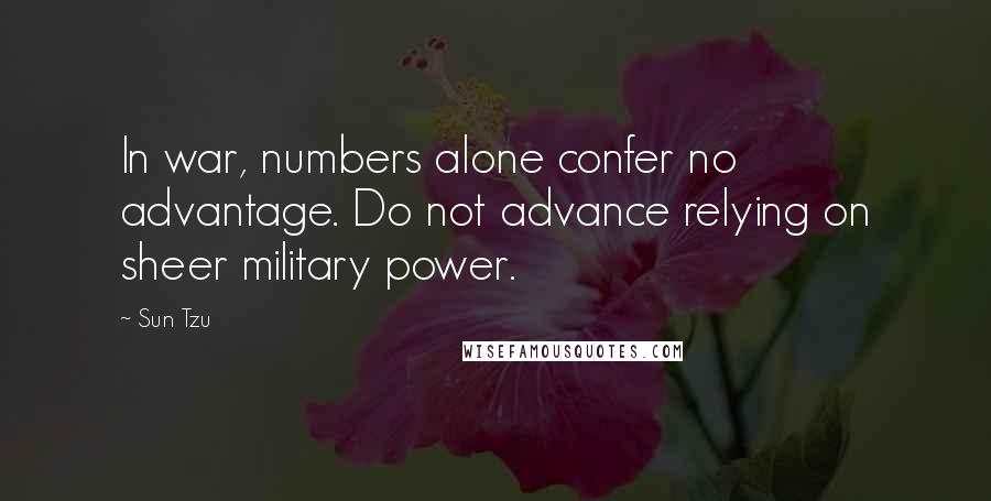 Sun Tzu Quotes: In war, numbers alone confer no advantage. Do not advance relying on sheer military power.