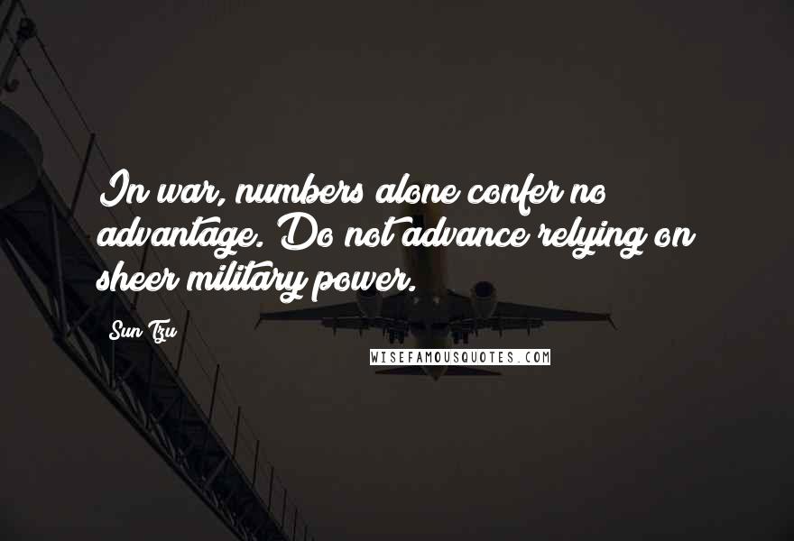 Sun Tzu Quotes: In war, numbers alone confer no advantage. Do not advance relying on sheer military power.