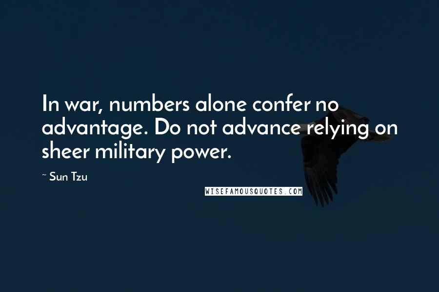 Sun Tzu Quotes: In war, numbers alone confer no advantage. Do not advance relying on sheer military power.