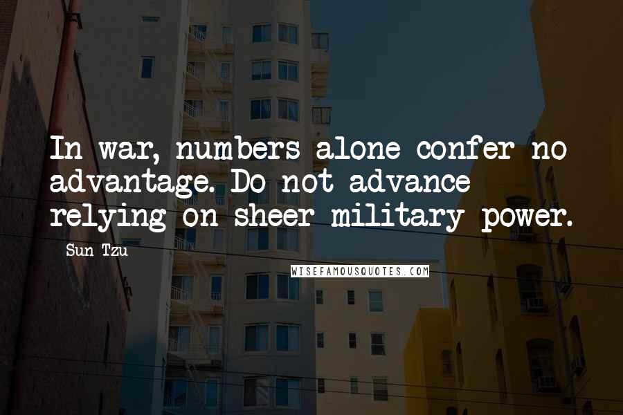 Sun Tzu Quotes: In war, numbers alone confer no advantage. Do not advance relying on sheer military power.