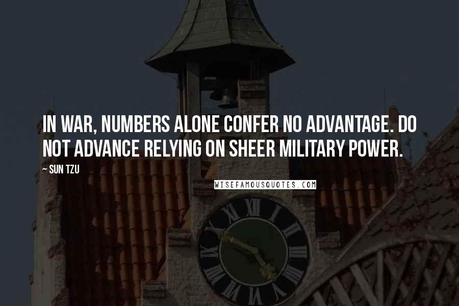 Sun Tzu Quotes: In war, numbers alone confer no advantage. Do not advance relying on sheer military power.