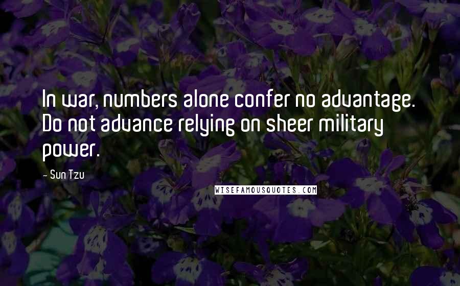 Sun Tzu Quotes: In war, numbers alone confer no advantage. Do not advance relying on sheer military power.