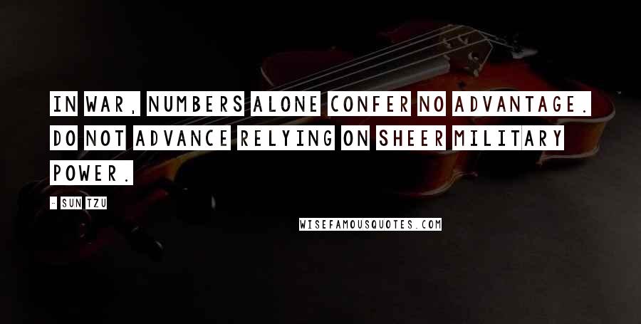 Sun Tzu Quotes: In war, numbers alone confer no advantage. Do not advance relying on sheer military power.