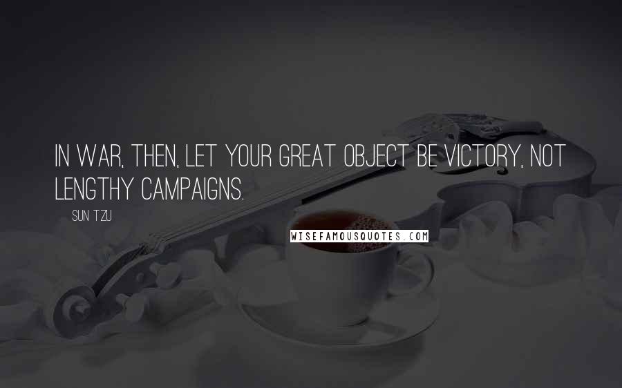 Sun Tzu Quotes: In war, then, let your great object be victory, not lengthy campaigns.