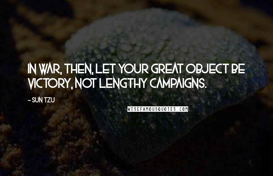 Sun Tzu Quotes: In war, then, let your great object be victory, not lengthy campaigns.