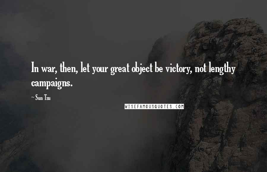 Sun Tzu Quotes: In war, then, let your great object be victory, not lengthy campaigns.