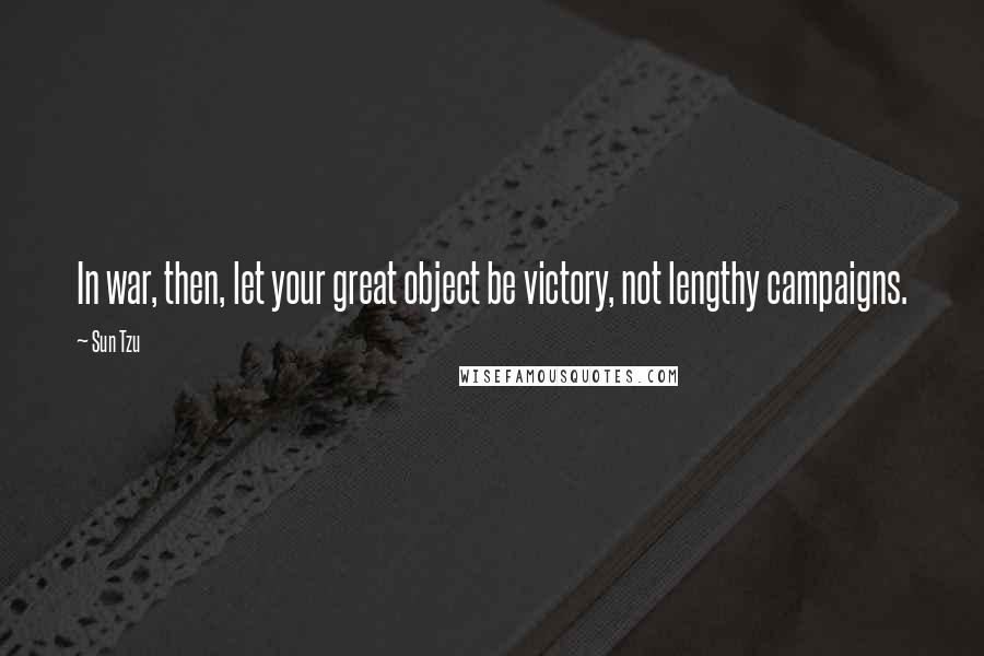Sun Tzu Quotes: In war, then, let your great object be victory, not lengthy campaigns.