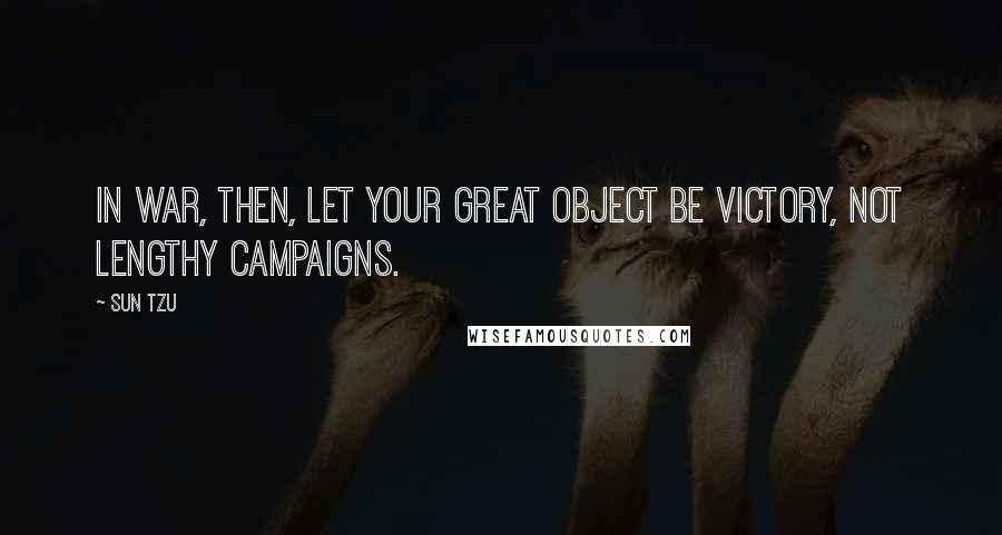 Sun Tzu Quotes: In war, then, let your great object be victory, not lengthy campaigns.