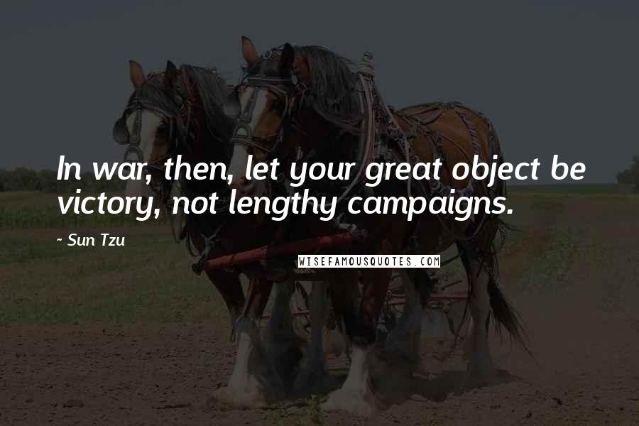 Sun Tzu Quotes: In war, then, let your great object be victory, not lengthy campaigns.