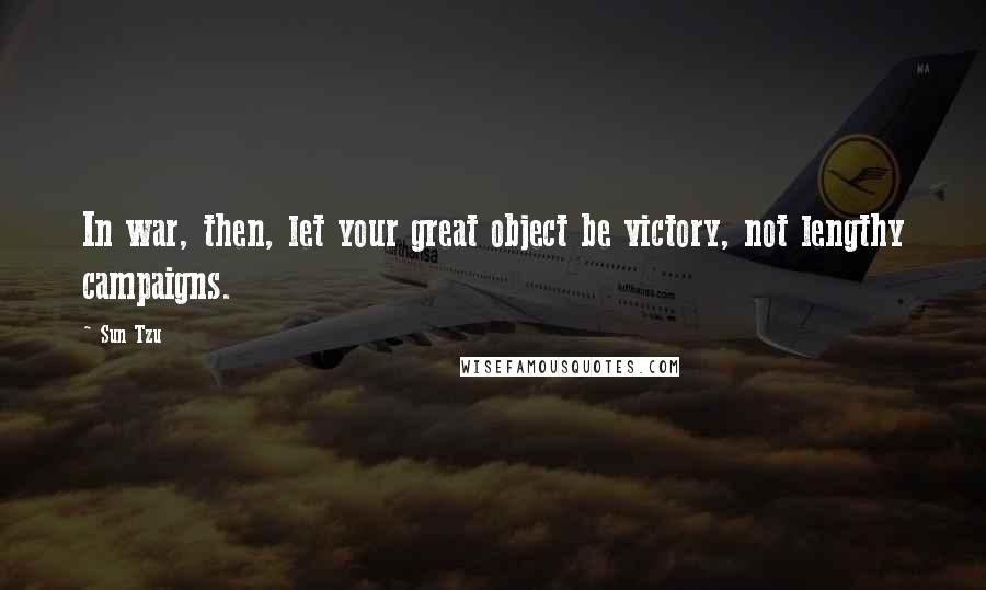 Sun Tzu Quotes: In war, then, let your great object be victory, not lengthy campaigns.