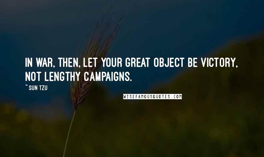 Sun Tzu Quotes: In war, then, let your great object be victory, not lengthy campaigns.