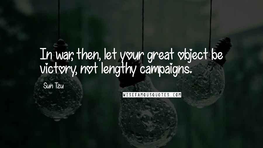 Sun Tzu Quotes: In war, then, let your great object be victory, not lengthy campaigns.