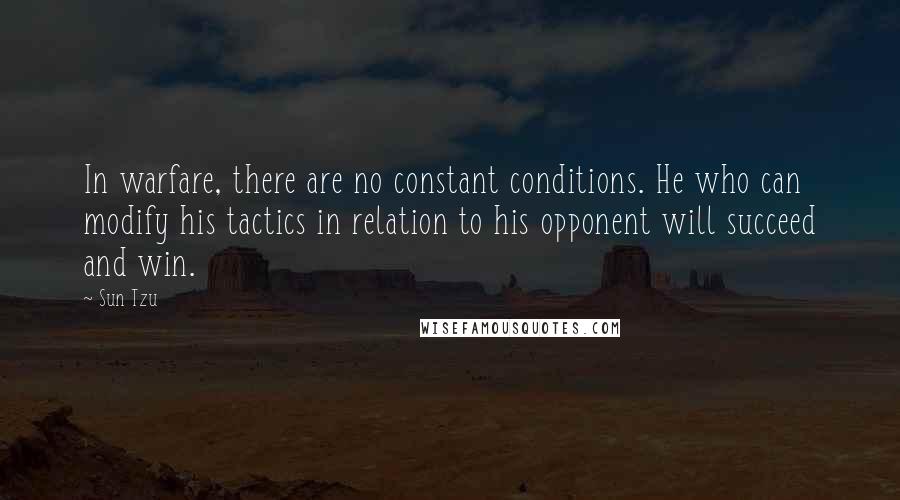 Sun Tzu Quotes: In warfare, there are no constant conditions. He who can modify his tactics in relation to his opponent will succeed and win.