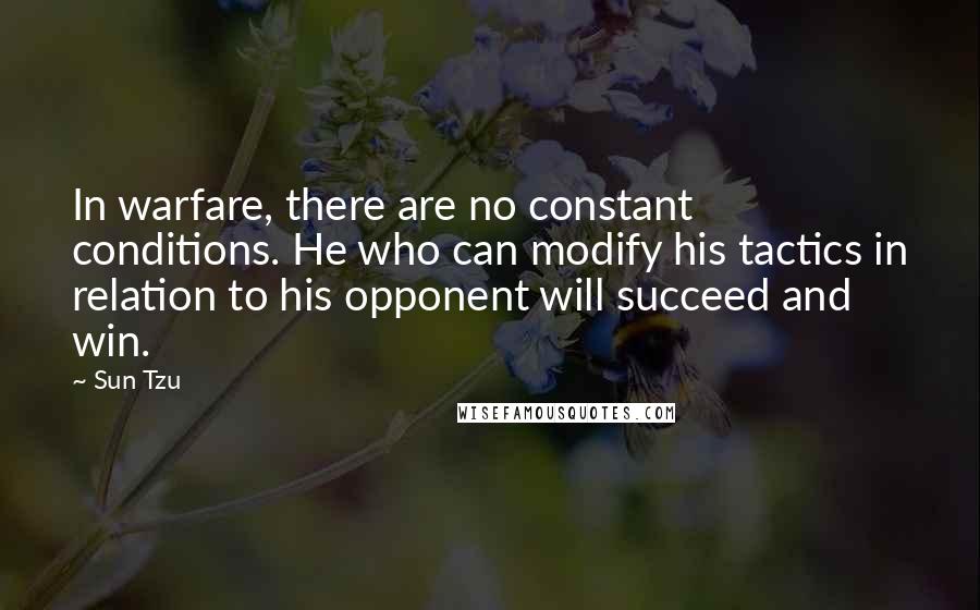 Sun Tzu Quotes: In warfare, there are no constant conditions. He who can modify his tactics in relation to his opponent will succeed and win.