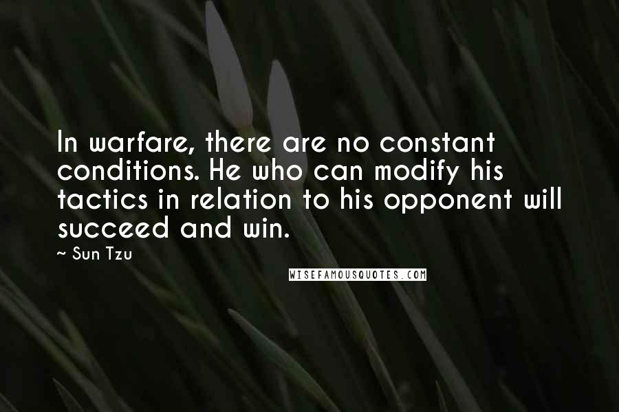 Sun Tzu Quotes: In warfare, there are no constant conditions. He who can modify his tactics in relation to his opponent will succeed and win.