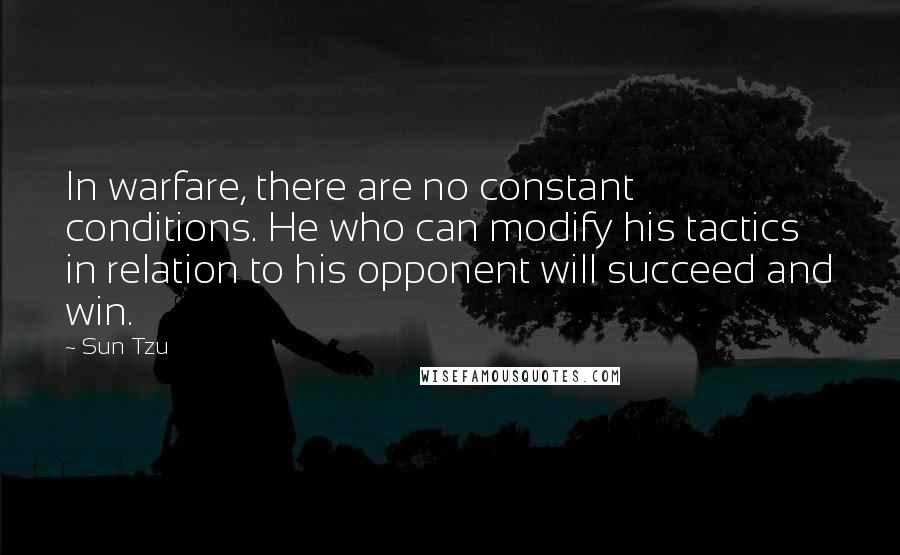 Sun Tzu Quotes: In warfare, there are no constant conditions. He who can modify his tactics in relation to his opponent will succeed and win.