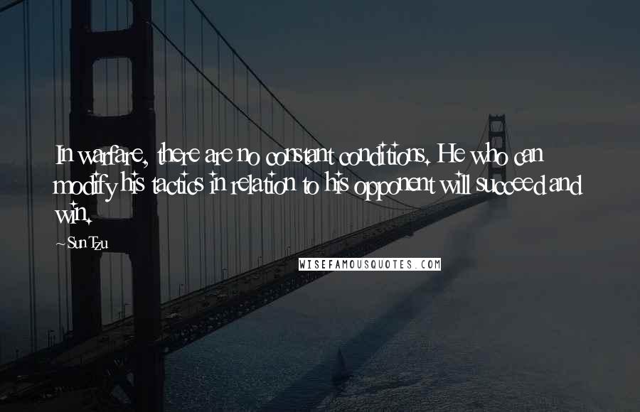 Sun Tzu Quotes: In warfare, there are no constant conditions. He who can modify his tactics in relation to his opponent will succeed and win.