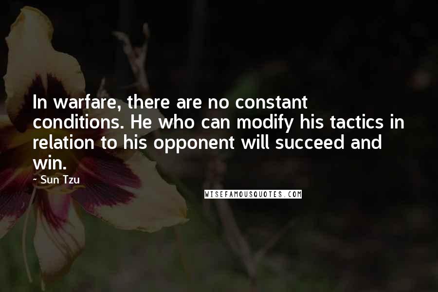 Sun Tzu Quotes: In warfare, there are no constant conditions. He who can modify his tactics in relation to his opponent will succeed and win.