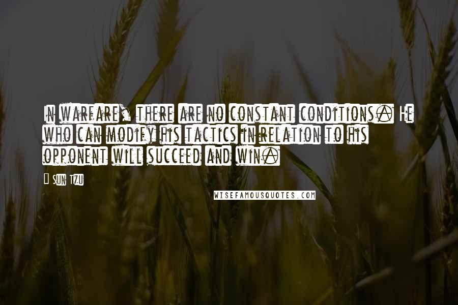 Sun Tzu Quotes: In warfare, there are no constant conditions. He who can modify his tactics in relation to his opponent will succeed and win.