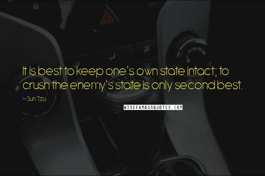 Sun Tzu Quotes: It is best to keep one's own state intact; to crush the enemy's state is only second best.