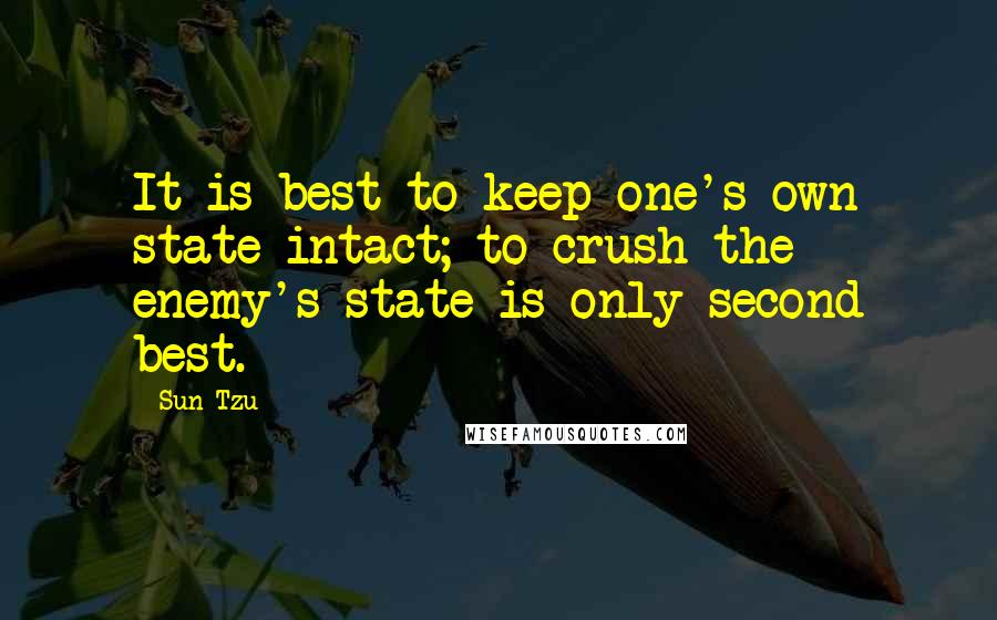 Sun Tzu Quotes: It is best to keep one's own state intact; to crush the enemy's state is only second best.