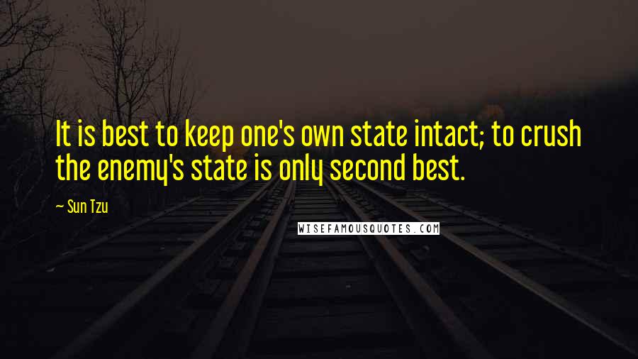 Sun Tzu Quotes: It is best to keep one's own state intact; to crush the enemy's state is only second best.