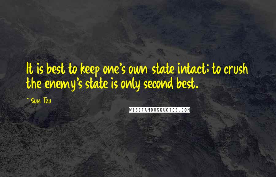Sun Tzu Quotes: It is best to keep one's own state intact; to crush the enemy's state is only second best.