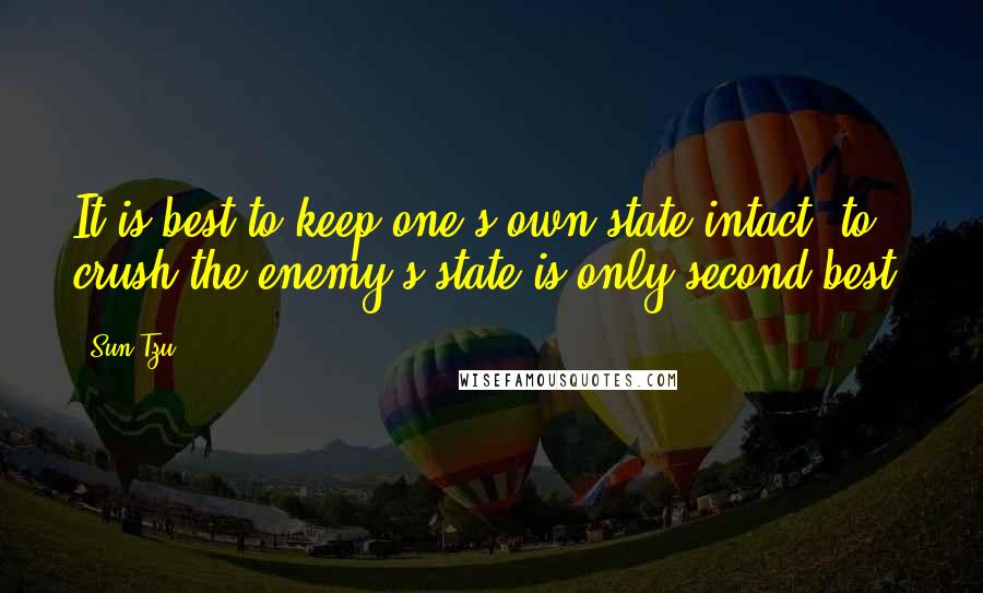 Sun Tzu Quotes: It is best to keep one's own state intact; to crush the enemy's state is only second best.